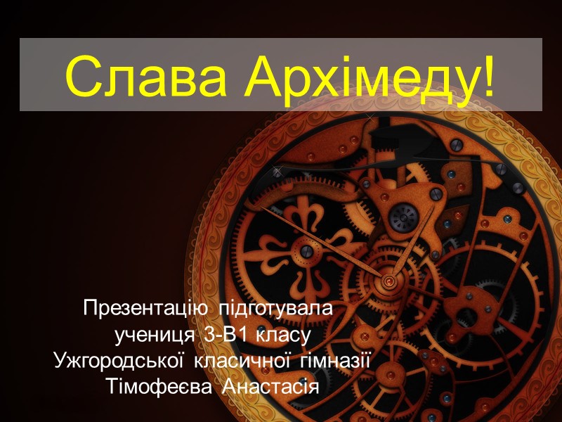 Слава Архімеду! Презентацію підготувала  учениця 3-В1 класу Ужгородської класичної гімназії Тімофеєва Анастасія